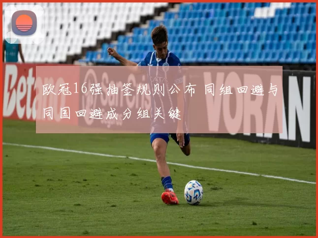 欧冠16强抽签规则公布 同组回避与同国回避成分组关键