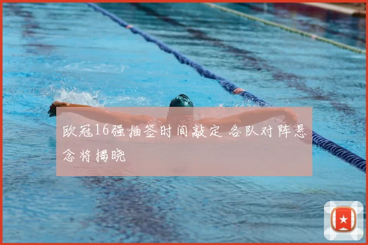 欧冠16强抽签时间敲定 各队对阵悬念将揭晓