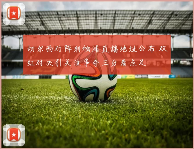 切尔西对阵利物浦直播地址公布 双红对决引关注争夺三分看点足