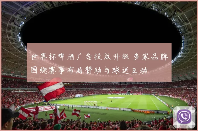 世界杯啤酒广告投放升级 多家品牌围绕赛事布局赞助与球迷互动