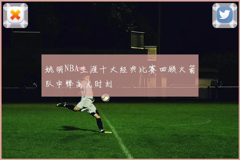 姚明NBA生涯十大经典比赛回顾火箭队中锋高光时刻