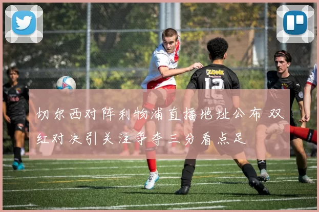 切尔西对阵利物浦直播地址公布 双红对决引关注争夺三分看点足