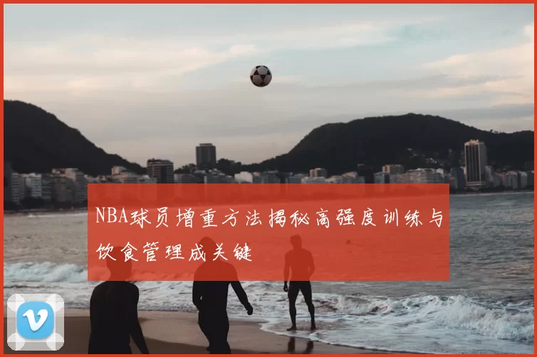 NBA球员增重方法揭秘高强度训练与饮食管理成关键