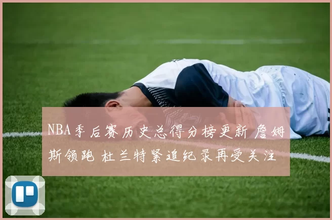 NBA季后赛历史总得分榜更新 詹姆斯领跑 杜兰特紧追纪录再受关注