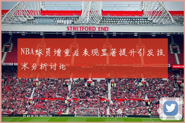 NBA球员增重后表现显著提升引发技术分析讨论