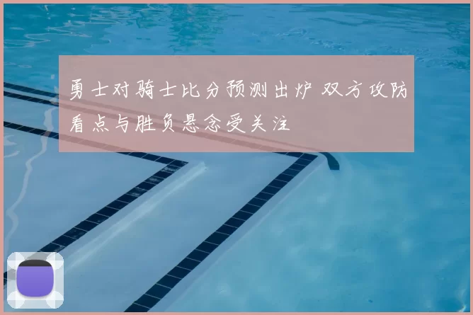 勇士对骑士比分预测出炉 双方攻防看点与胜负悬念受关注