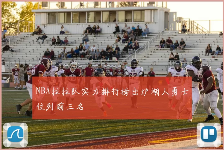 NBA拉拉队实力排行榜出炉湖人勇士位列前三名