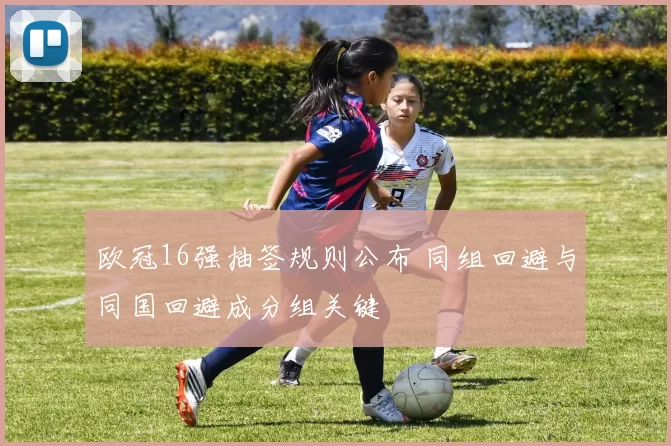 欧冠16强抽签规则公布 同组回避与同国回避成分组关键