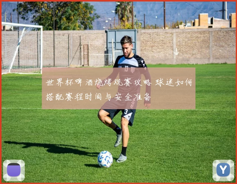 世界杯啤酒烧烤观赛攻略 球迷如何搭配赛程时间与安全准备