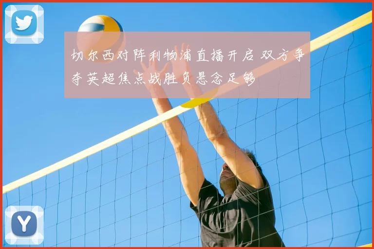 切尔西对阵利物浦直播开启 双方争夺英超焦点战胜负悬念足够