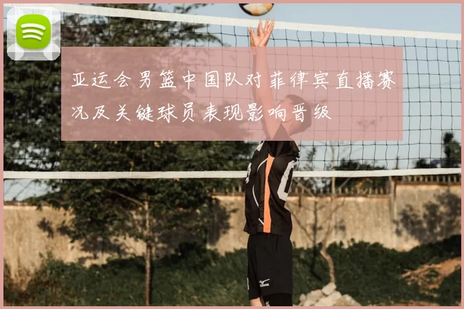 亚运会男篮中国队对菲律宾直播赛况及关键球员表现影响晋级