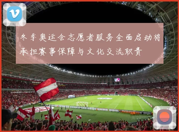 冬季奥运会志愿者服务全面启动将承担赛事保障与文化交流职责