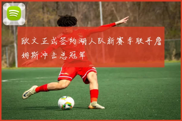 欧文正式签约湖人队新赛季联手詹姆斯冲击总冠军