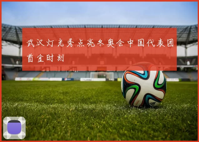 武汉灯光秀点亮冬奥会中国代表团首金时刻