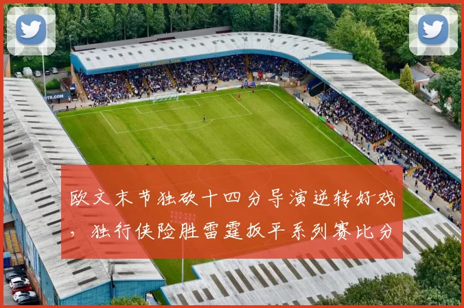 欧文末节独砍十四分导演逆转好戏，独行侠险胜雷霆扳平系列赛比分