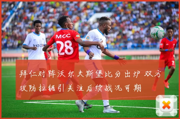 拜仁对阵沃尔夫斯堡比分出炉 双方攻防拉锯引关注后续战况可期