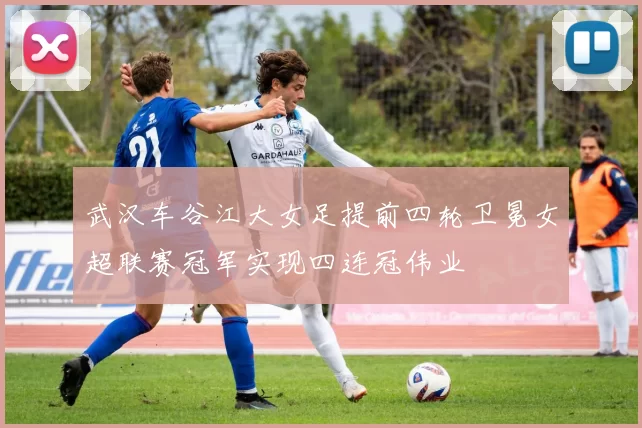 武汉车谷江大女足提前四轮卫冕女超联赛冠军实现四连冠伟业