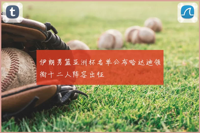 伊朗男篮亚洲杯名单公布哈达迪领衔十二人阵容出征