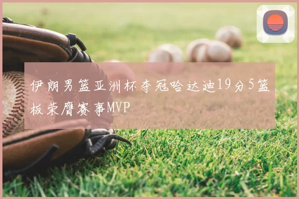 伊朗男篮亚洲杯夺冠哈达迪19分5篮板荣膺赛事MVP