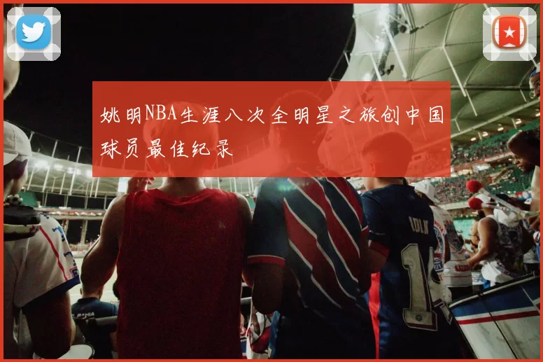 姚明NBA生涯八次全明星之旅创中国球员最佳纪录