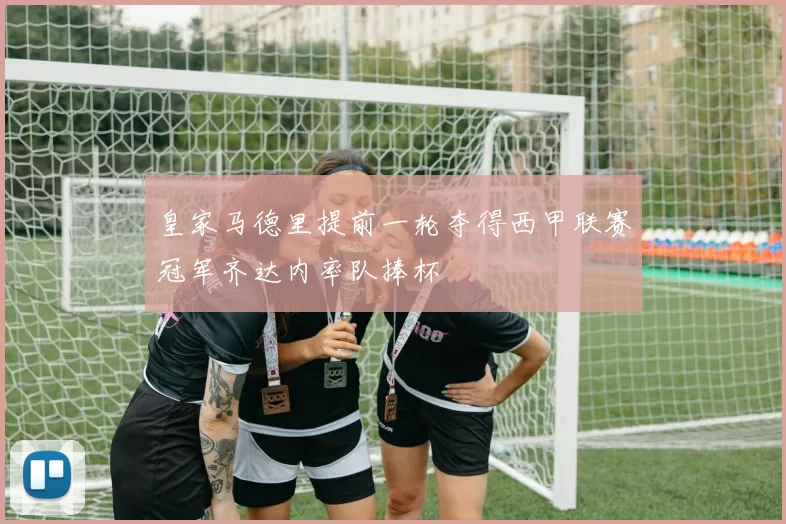 皇家马德里提前一轮夺得西甲联赛冠军齐达内率队捧杯