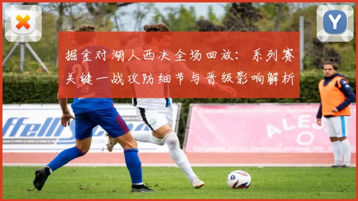 掘金对湖人西决全场回放：系列赛关键一战攻防细节与晋级影响解析