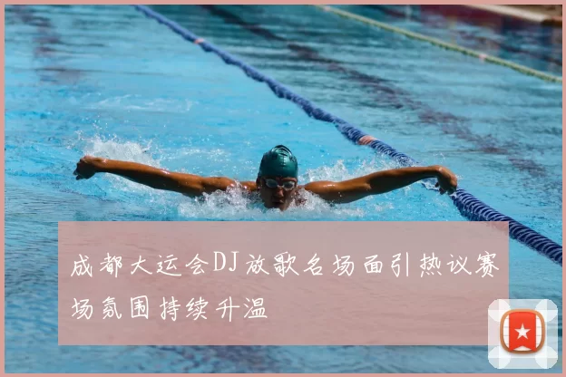 成都大运会DJ放歌名场面引热议赛场氛围持续升温