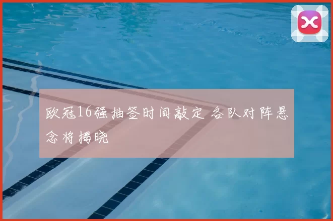 欧冠16强抽签时间敲定 各队对阵悬念将揭晓