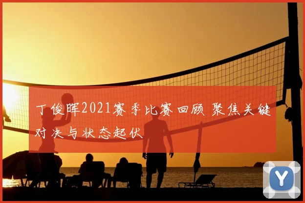丁俊晖2021赛季比赛回顾 聚焦关键对决与状态起伏