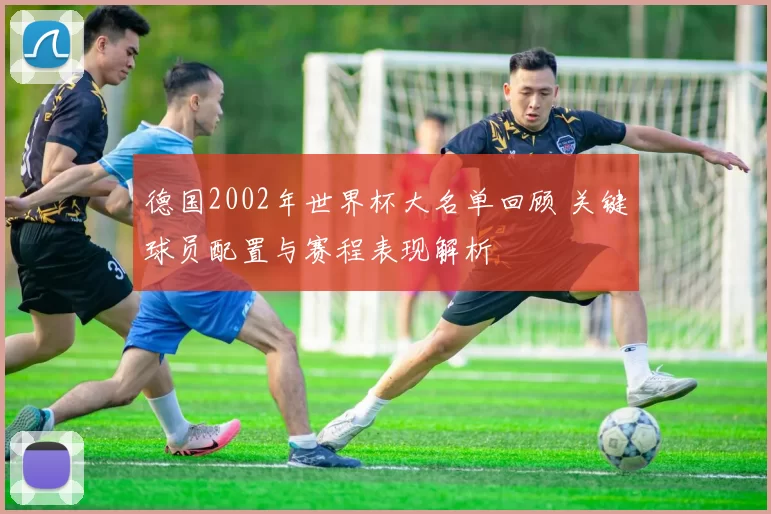 德国2002年世界杯大名单回顾 关键球员配置与赛程表现解析