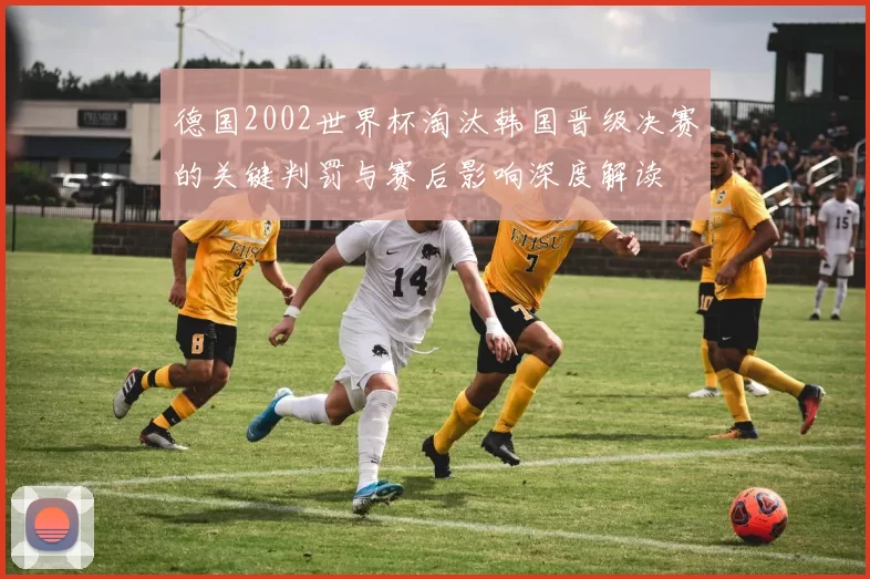德国2002世界杯淘汰韩国晋级决赛的关键判罚与赛后影响深度解读