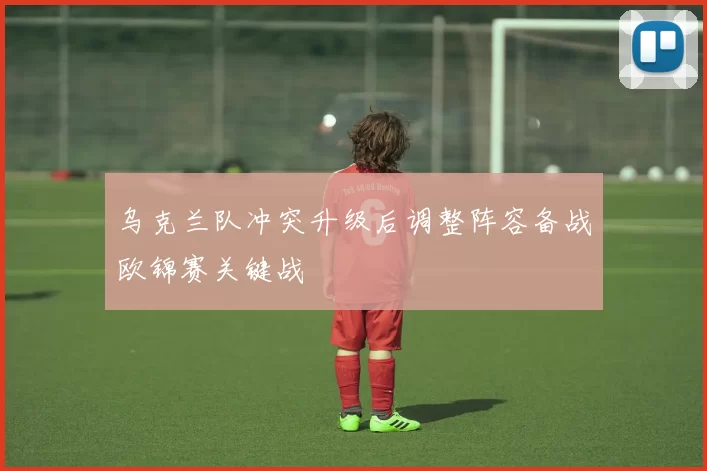 乌克兰队冲突升级后调整阵容备战欧锦赛关键战