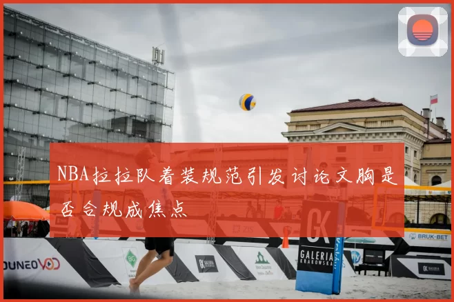 NBA拉拉队着装规范引发讨论文胸是否合规成焦点