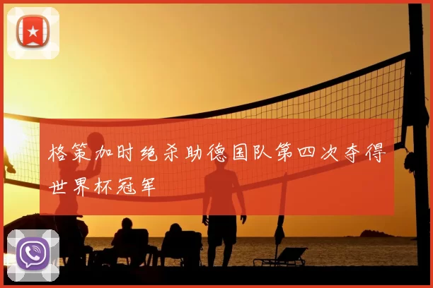 格策加时绝杀助德国队第四次夺得世界杯冠军