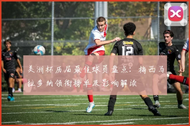 美洲杯历届最佳球员盘点：梅西马拉多纳领衔榜单及影响解读