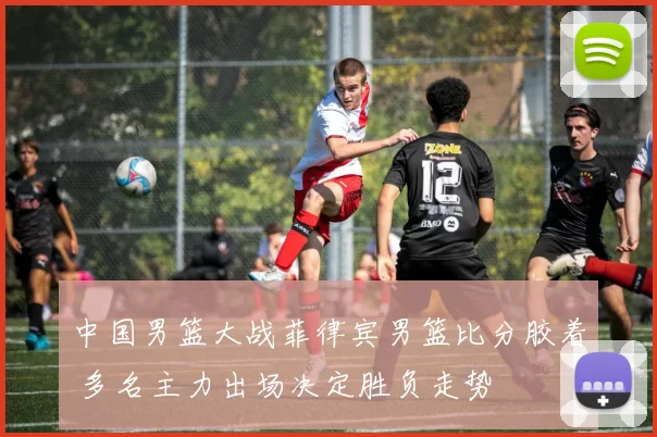 中国男篮大战菲律宾男篮比分胶着 多名主力出场决定胜负走势