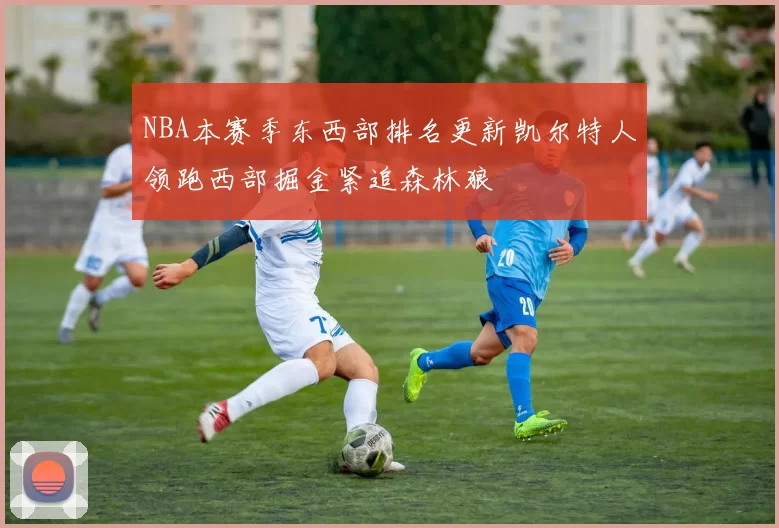 NBA本赛季东西部排名更新凯尔特人领跑西部掘金紧追森林狼