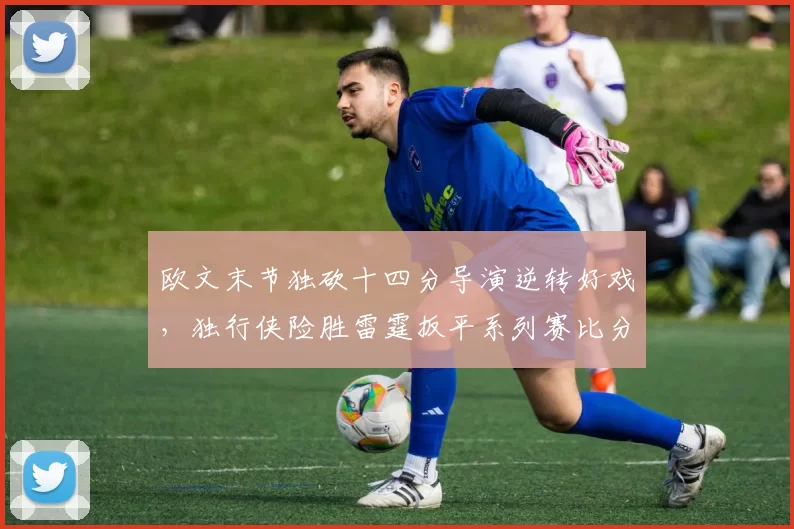 欧文末节独砍十四分导演逆转好戏，独行侠险胜雷霆扳平系列赛比分