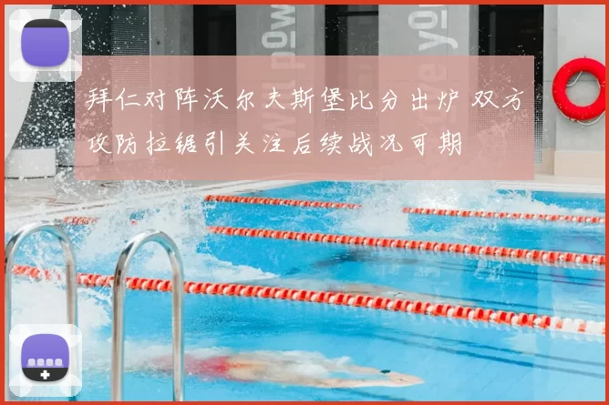 拜仁对阵沃尔夫斯堡比分出炉 双方攻防拉锯引关注后续战况可期