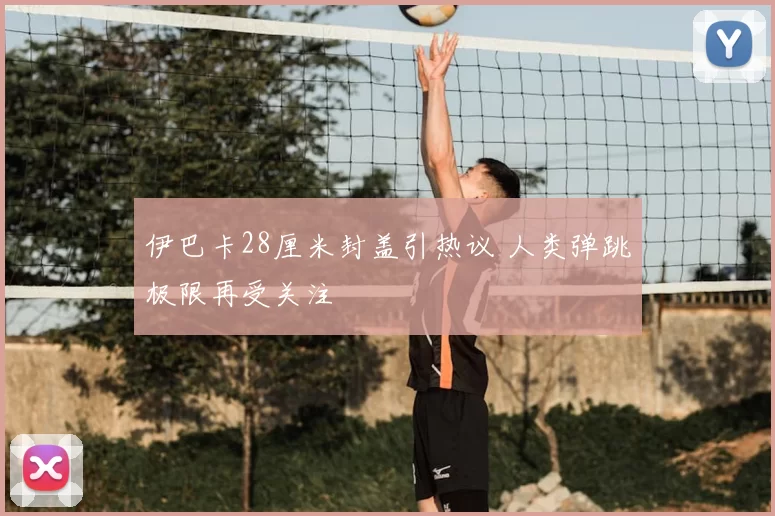 伊巴卡28厘米封盖引热议 人类弹跳极限再受关注