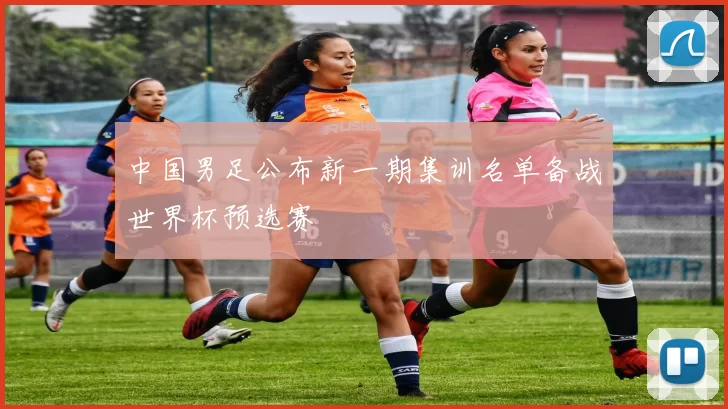 中国男足公布新一期集训名单备战世界杯预选赛