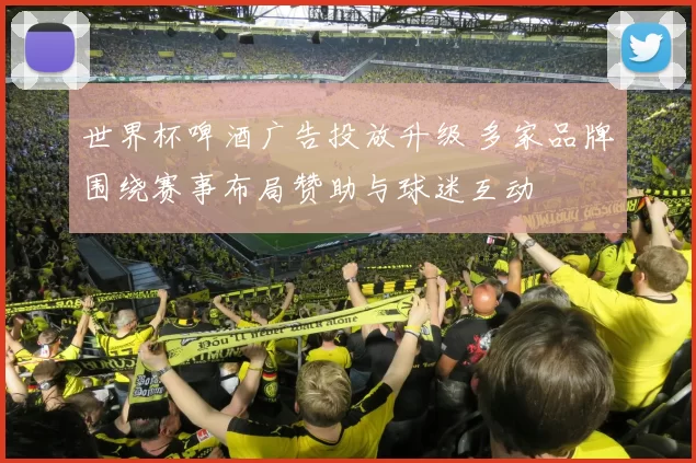 世界杯啤酒广告投放升级 多家品牌围绕赛事布局赞助与球迷互动