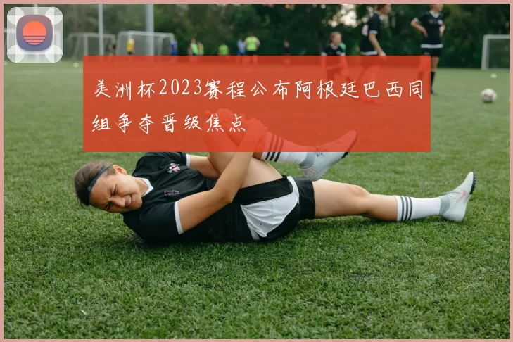 美洲杯2023赛程公布阿根廷巴西同组争夺晋级焦点